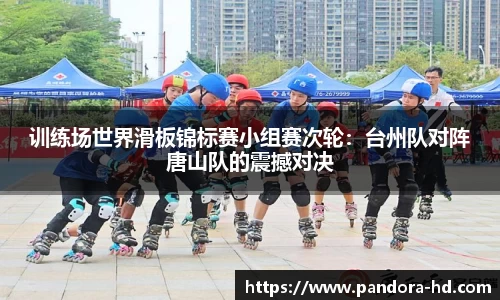 训练场世界滑板锦标赛小组赛次轮：台州队对阵唐山队的震撼对决