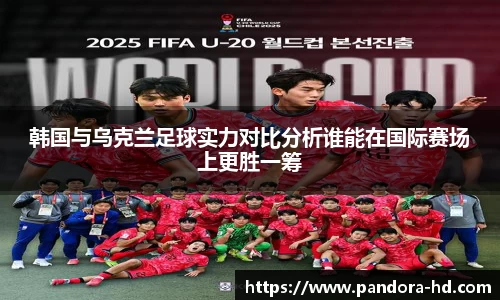 韩国与乌克兰足球实力对比分析谁能在国际赛场上更胜一筹