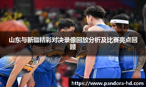 山东与新疆精彩对决录像回放分析及比赛亮点回顾